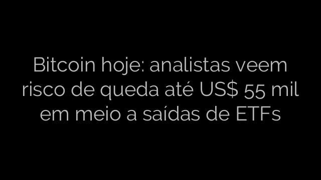 ​Bitcoin hoje: analistas veem risco de queda até US$ 55 mil em meio a saídas de ETFs 